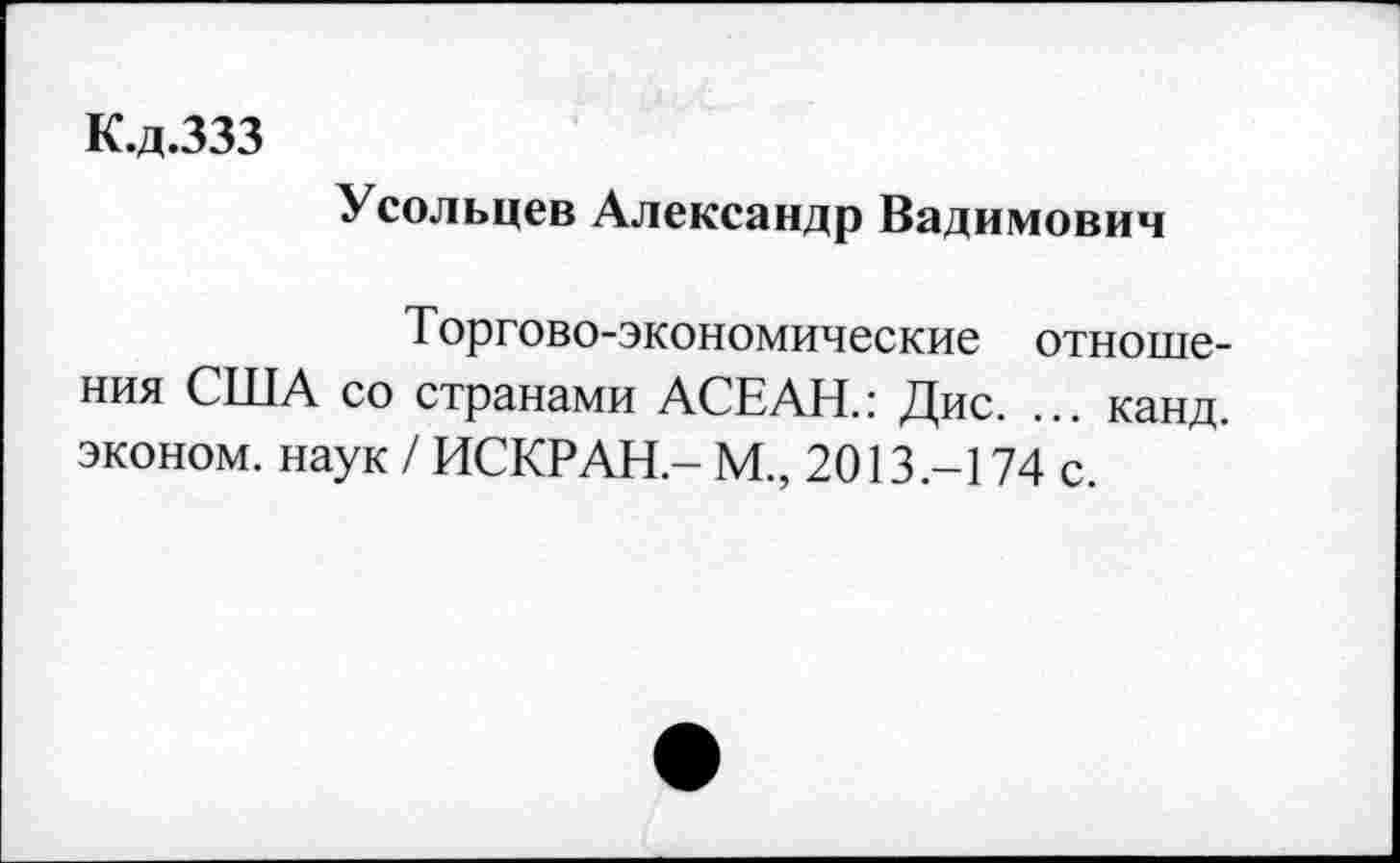 ﻿К.д.ЗЗЗ
Усольцев Александр Вадимович
Торгово-экономические отношения США со странами АСЕАН.: Дис. ... канд. эконом, наук / ИСКР АН.- М., 2013.-174 с.